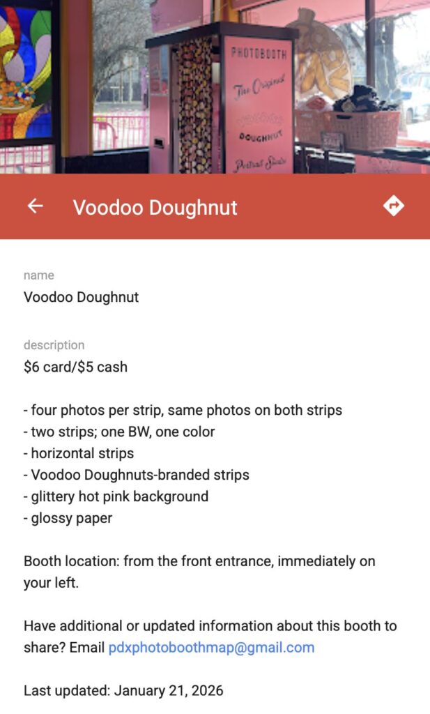Screenshot of the photo booth inside the NE Davis location of Voodoo Doughnuts, as seen on the PDX PHOTO BOOTH MAP. The information reads, "$6 card/$5 cash

- four photos per strip, same photos on both strips
- two strips; one BW, one color
- horizontal strips
- Voodoo Doughnuts-branded strips
- glittery hot pink background
- glossy paper

Booth location: from the front entrance, immediately on your left.

Have additional or updated information about this booth to share? Email pdxphotoboothmap@gmail.com

Last updated: January 21, 2026"